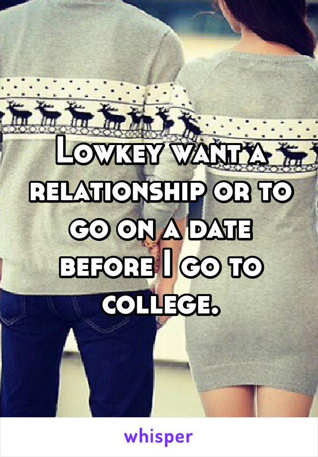 Lowkey want a relationship or to go on a date before I go to college.