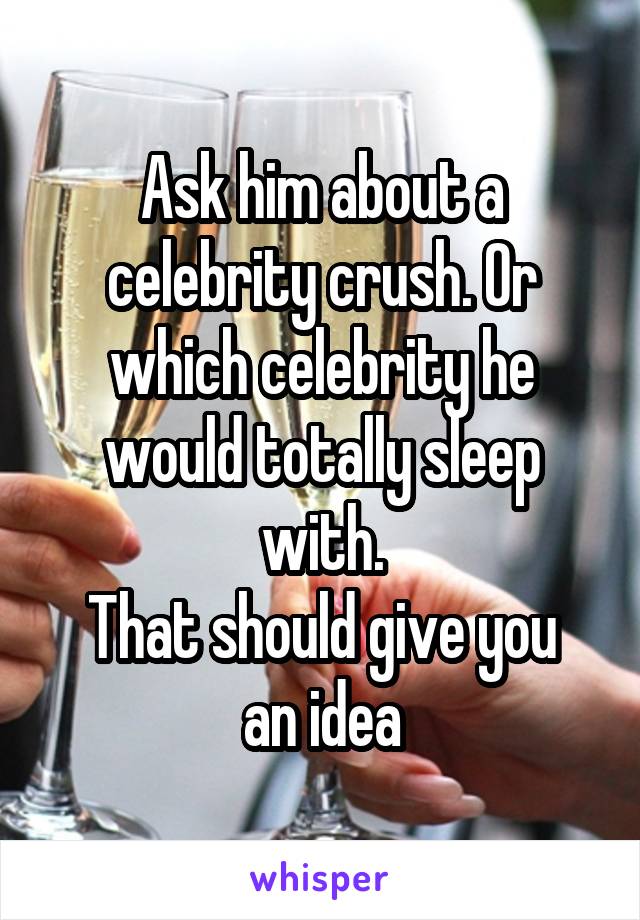 Ask him about a celebrity crush. Or which celebrity he would totally sleep with.
That should give you an idea