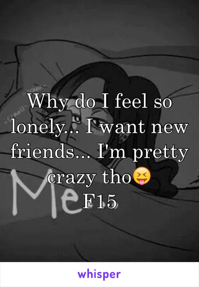 Why do I feel so lonely... I want new friends... I'm pretty crazy tho😝 
F15