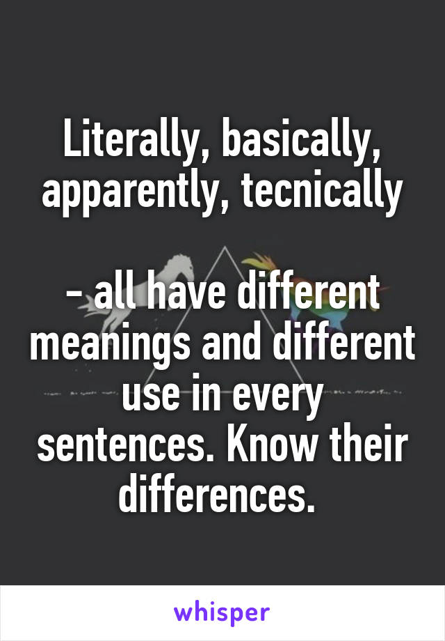 Literally, basically, apparently, tecnically

- all have different meanings and different use in every sentences. Know their differences. 