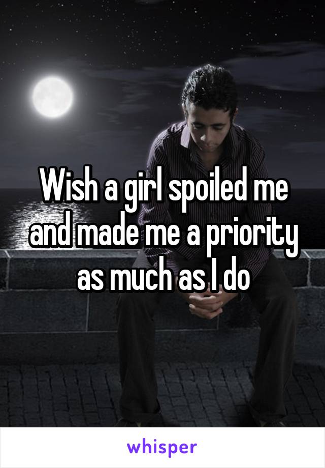 Wish a girl spoiled me and made me a priority as much as I do