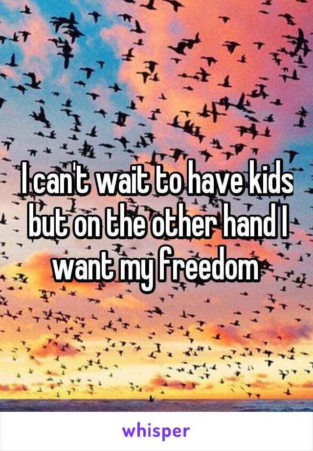 I can't wait to have kids but on the other hand I want my freedom 