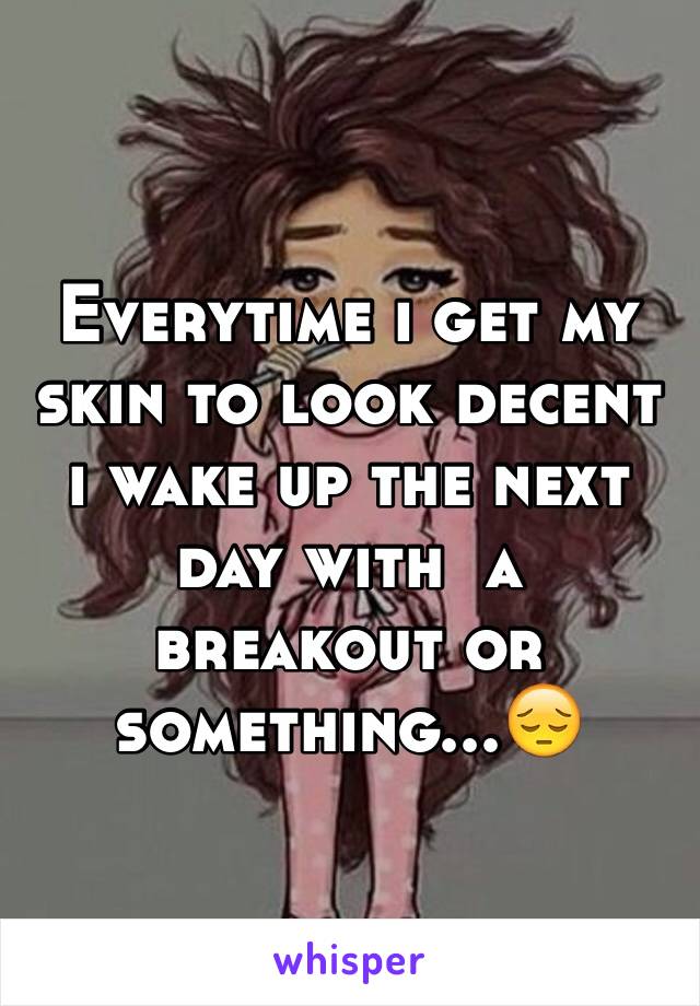 Everytime i get my skin to look decent i wake up the next day with  a breakout or something...😔