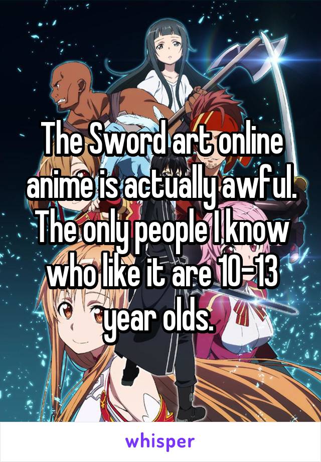 The Sword art online anime is actually awful. The only people I know who like it are 10-13 year olds. 