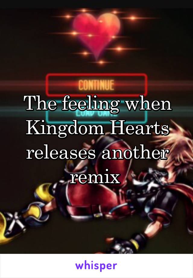 The feeling when Kingdom Hearts releases another remix 