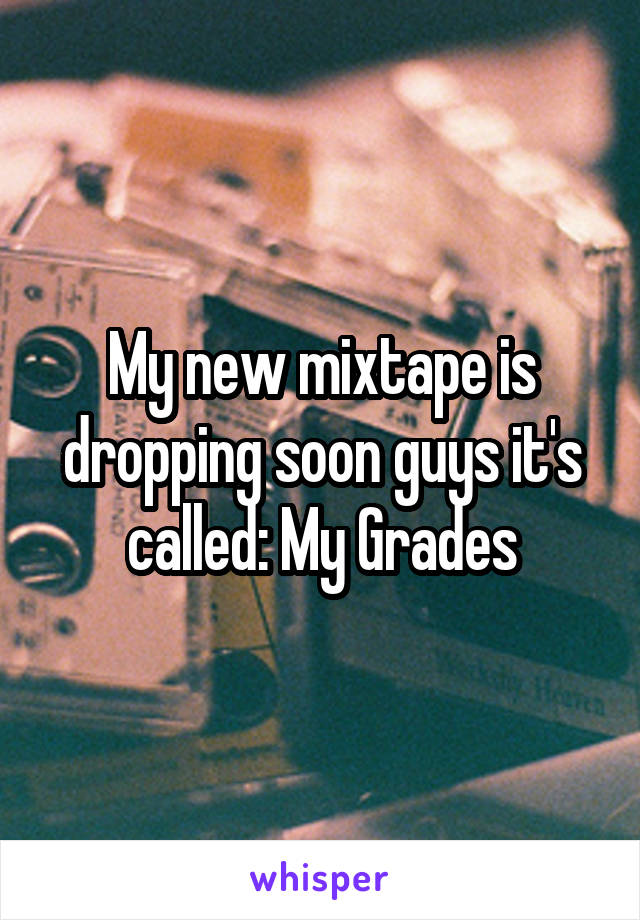 My new mixtape is dropping soon guys it's called: My Grades