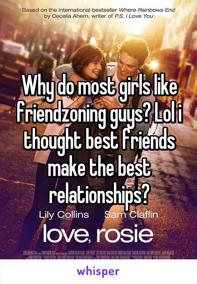 Why do most girls like friendzoning guys? Lol i thought best friends make the best relationships?
