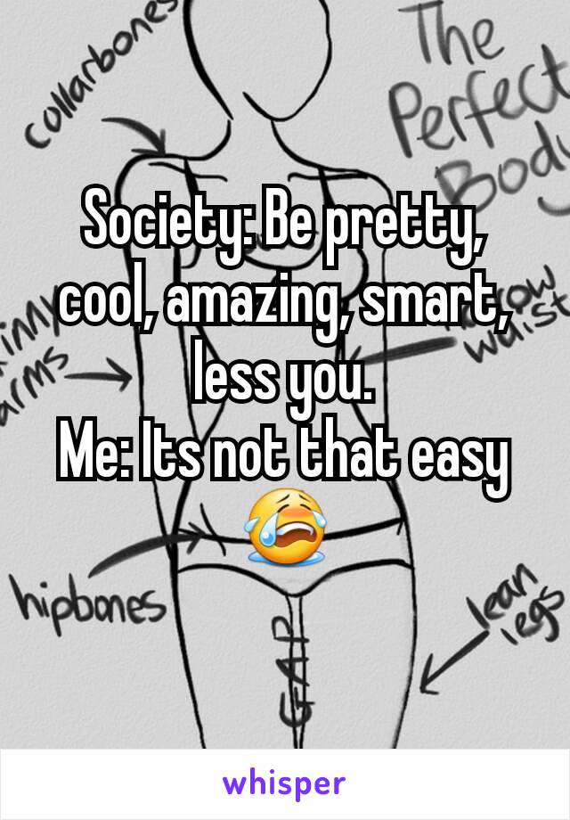 Society: Be pretty, cool, amazing, smart, less you.
Me: Its not that easy😭
