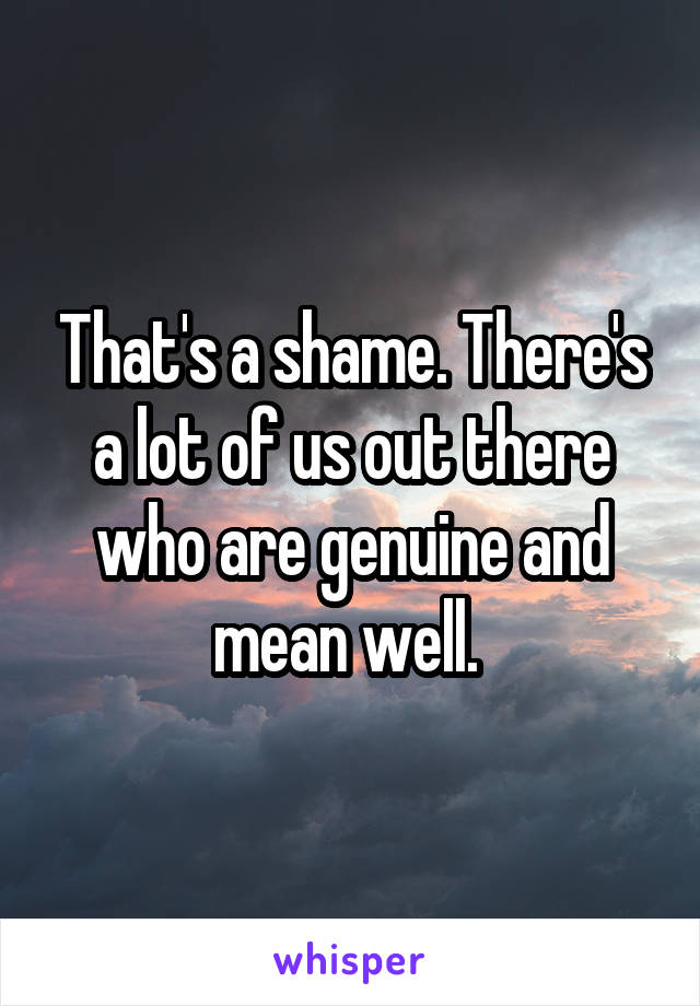 That's a shame. There's a lot of us out there who are genuine and mean well. 