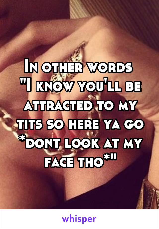 In other words 
"I know you'll be attracted to my tits so here ya go *dont look at my face tho*"