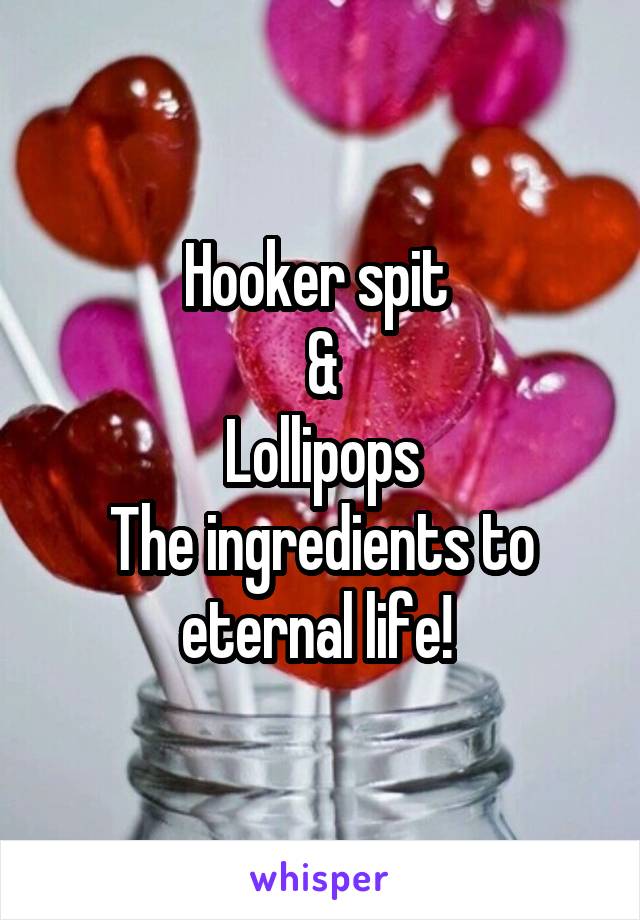 Hooker spit 
&
Lollipops
The ingredients to eternal life! 