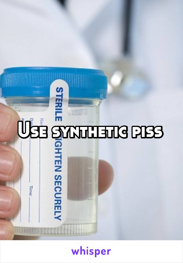 Use synthetic piss 