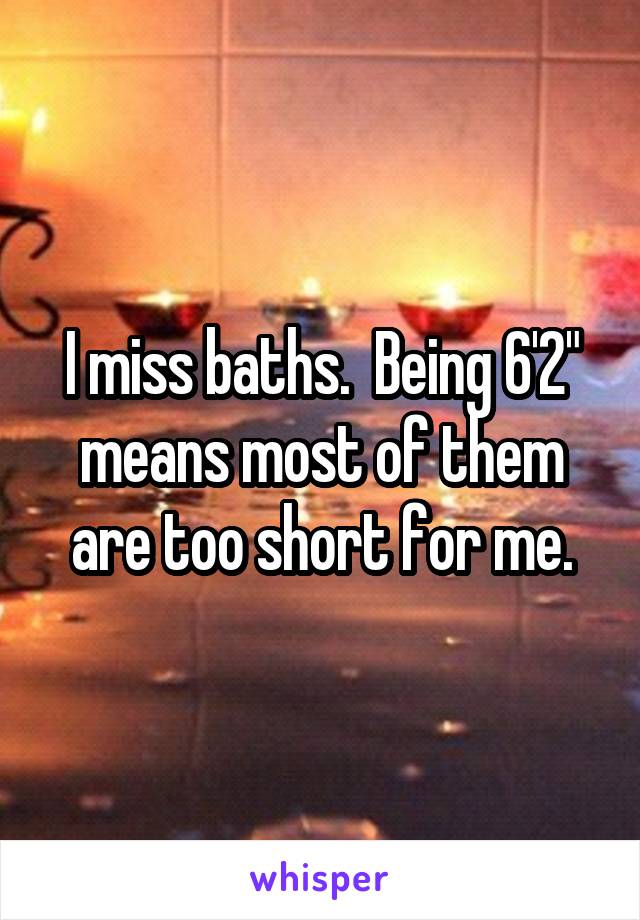 I miss baths.  Being 6'2" means most of them are too short for me.