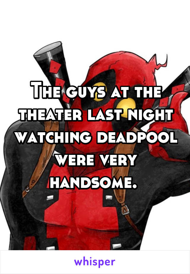 The guys at the theater last night watching deadpool were very handsome. 