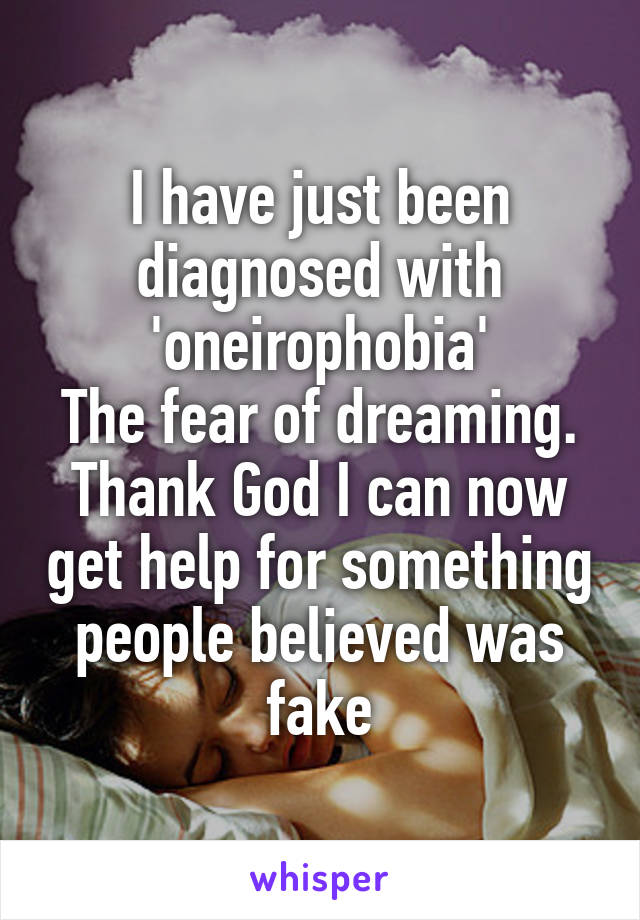 I have just been diagnosed with 'oneirophobia'
The fear of dreaming. Thank God I can now get help for something people believed was fake
