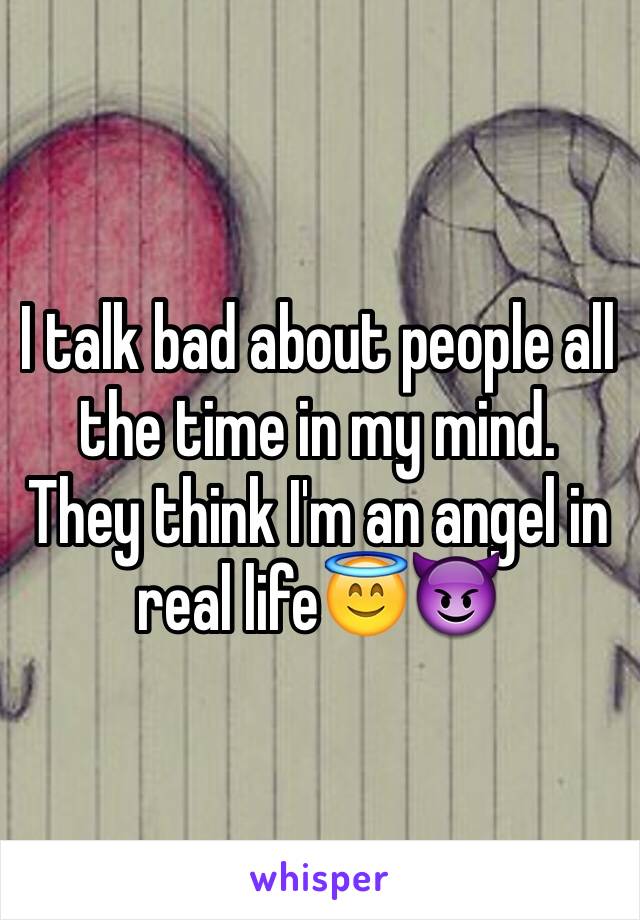I talk bad about people all the time in my mind. They think I'm an angel in real life😇😈