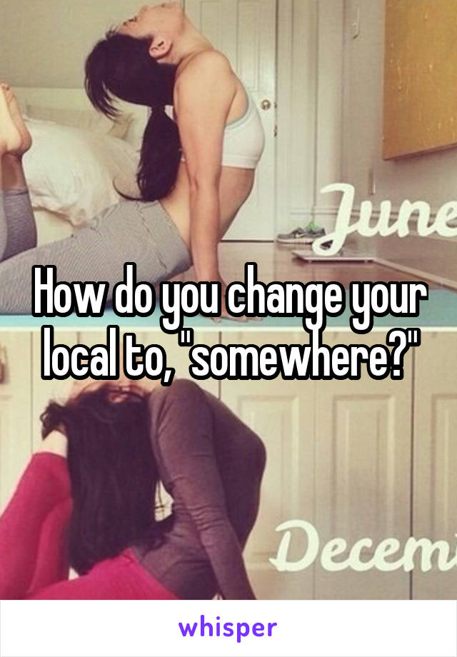 How do you change your local to, "somewhere?"