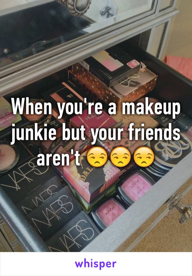 When you're a makeup junkie but your friends aren't 😒😒😒