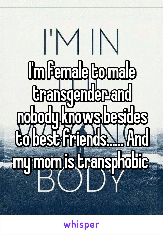 I'm female to male transgender and nobody knows besides to best friends...... And my mom is transphobic 