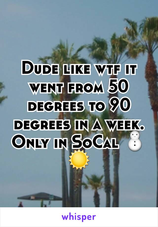 Dude like wtf it went from 50 degrees to 90 degrees in a week. Only in SoCal ⛄☀