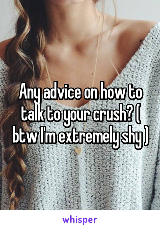 Any advice on how to talk to your crush? ( btw I'm extremely shy )