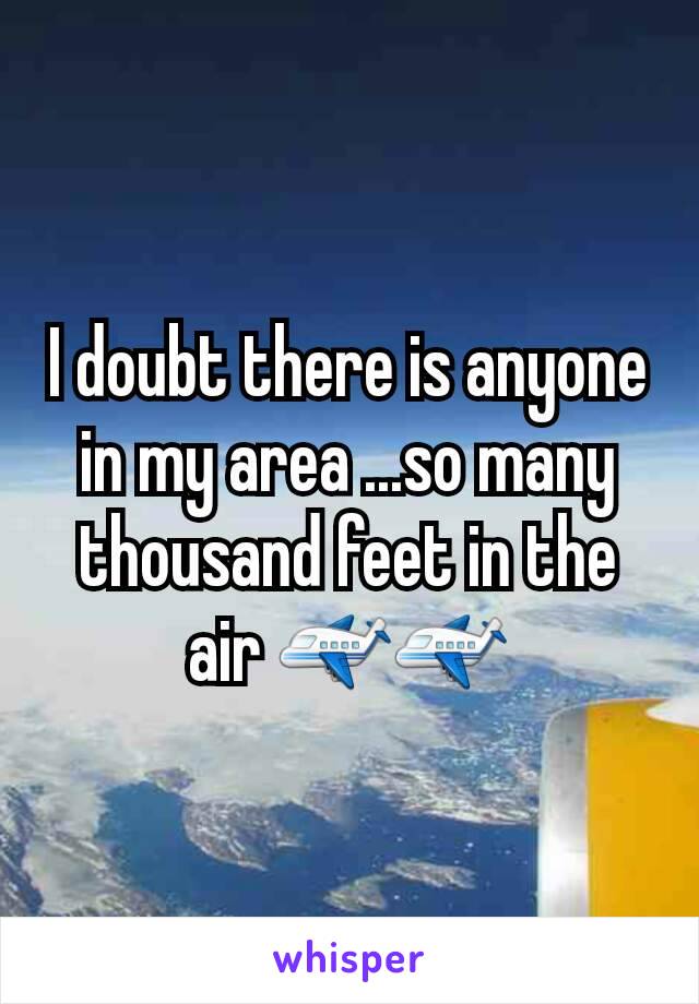 I doubt there is anyone in my area ...so many thousand feet in the air ✈✈
