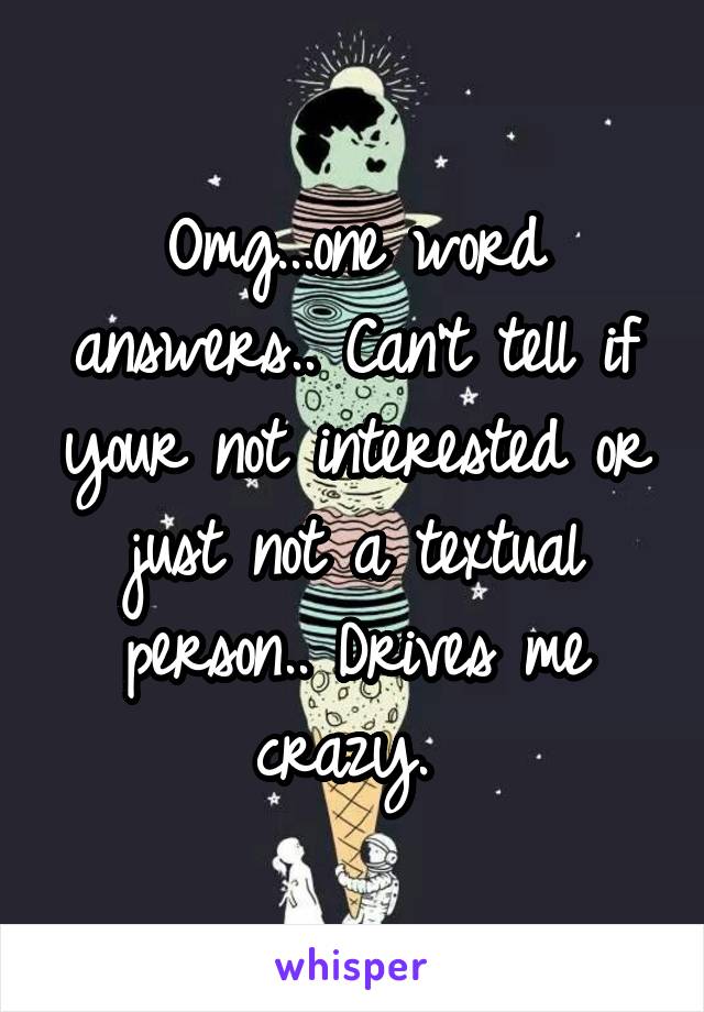 Omg...one word answers.. Can't tell if your not interested or just not a textual person.. Drives me crazy. 