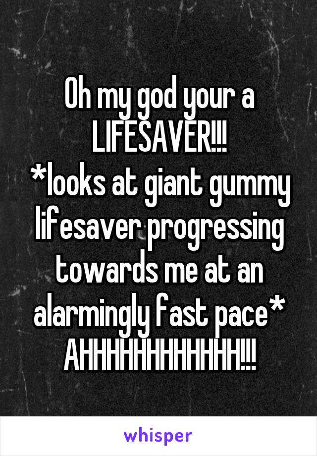 Oh my god your a LIFESAVER!!!
*looks at giant gummy lifesaver progressing towards me at an alarmingly fast pace*
AHHHHHHHHHHHH!!!