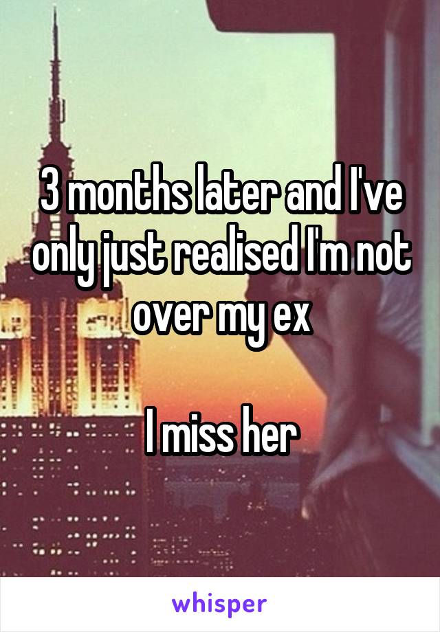 3 months later and I've only just realised I'm not over my ex

I miss her