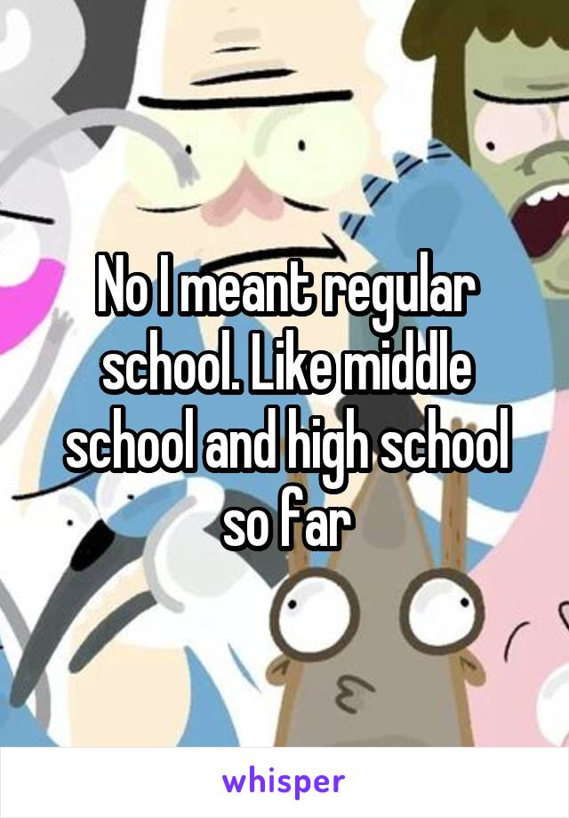 No I meant regular school. Like middle school and high school so far