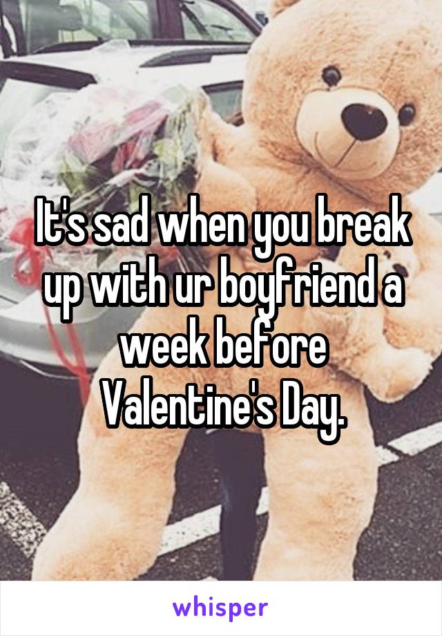 It's sad when you break up with ur boyfriend a week before Valentine's Day.