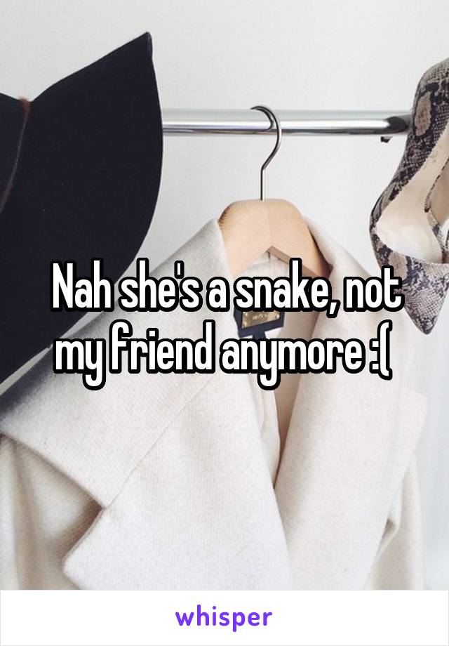 Nah she's a snake, not my friend anymore :( 