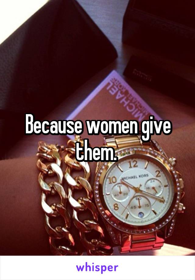 Because women give them. 