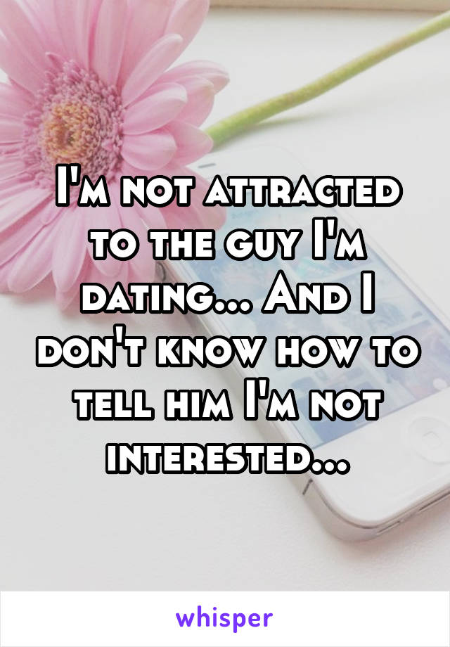 I'm not attracted to the guy I'm dating... And I don't know how to tell him I'm not interested...