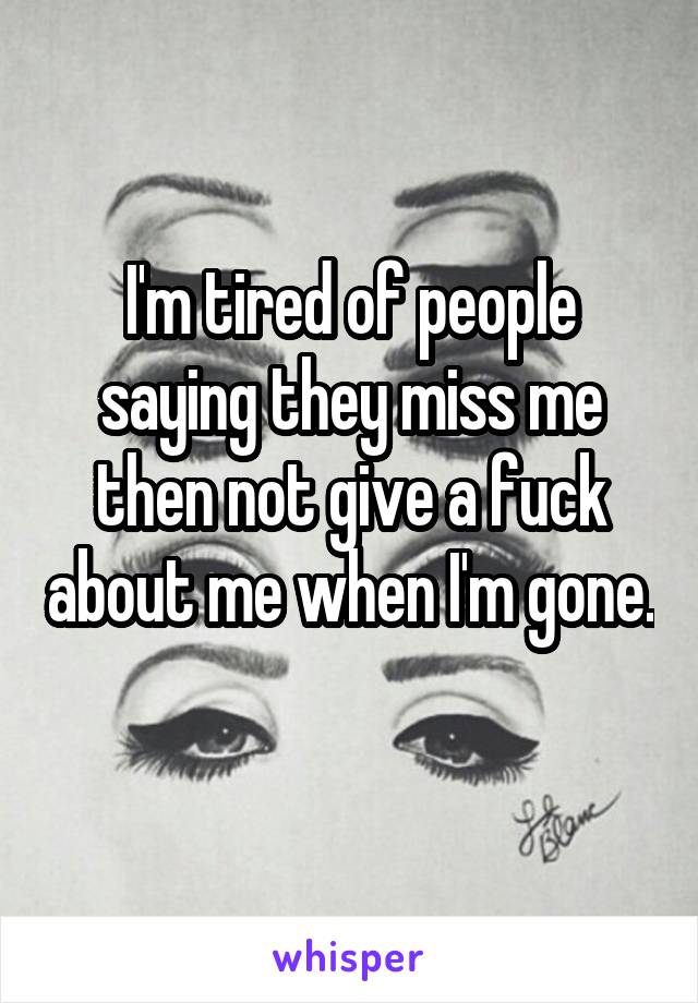 I'm tired of people saying they miss me then not give a fuck about me when I'm gone. 