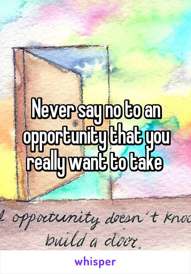 Never say no to an opportunity that you really want to take 