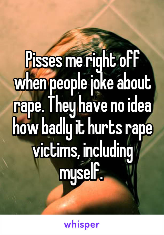 Pisses me right off when people joke about rape. They have no idea how badly it hurts rape victims, including myself. 