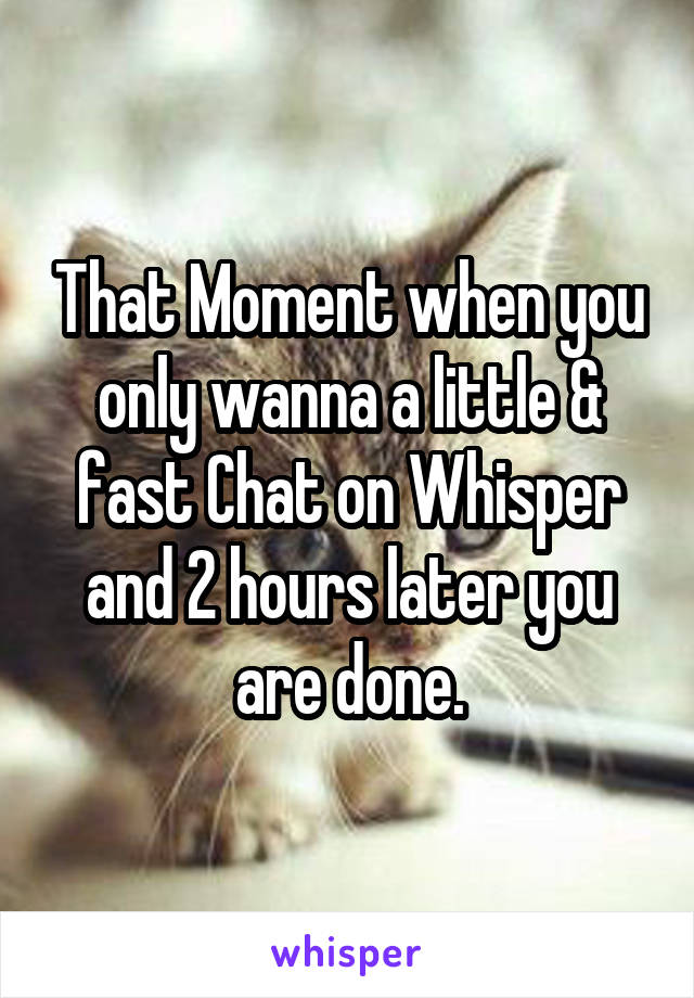 That Moment when you only wanna a little & fast Chat on Whisper and 2 hours later you are done.