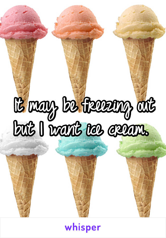 It may be freezing out but I want ice cream. 