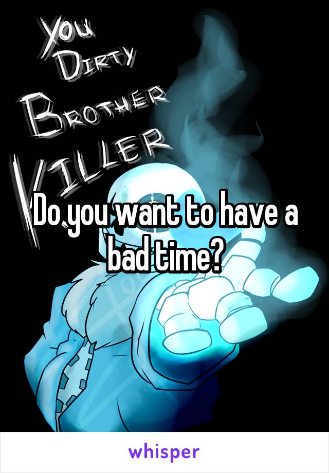 Do you want to have a bad time?