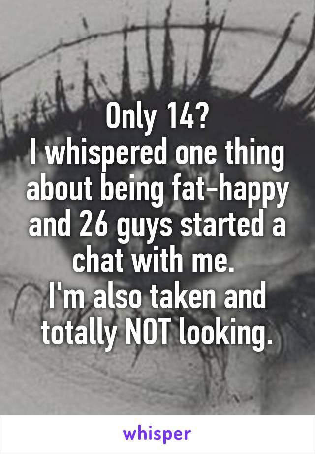 Only 14?
I whispered one thing about being fat-happy and 26 guys started a chat with me. 
I'm also taken and totally NOT looking.