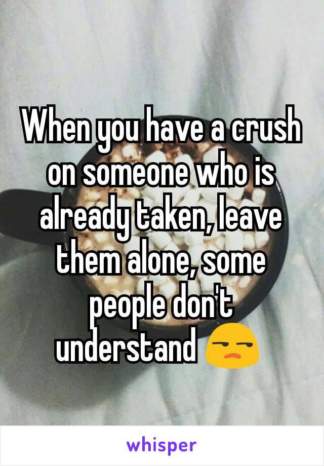 When you have a crush on someone who is already taken, leave them alone, some people don't understand 😒 