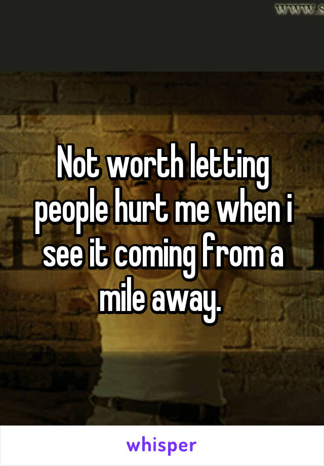 Not worth letting people hurt me when i see it coming from a mile away. 