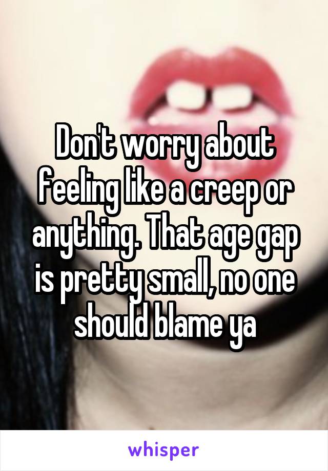 Don't worry about feeling like a creep or anything. That age gap is pretty small, no one should blame ya