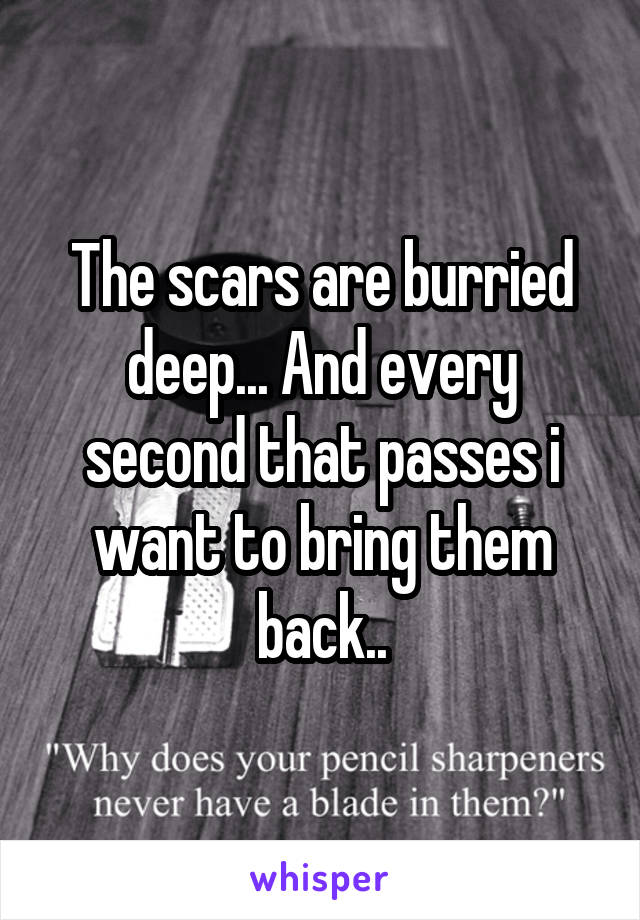 The scars are burried deep... And every second that passes i want to bring them back..