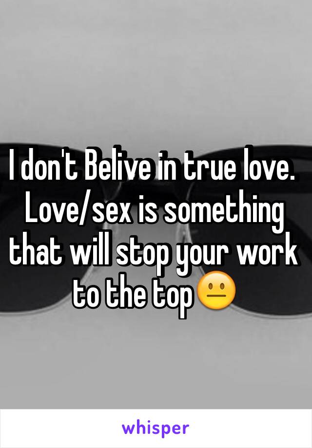 I don't Belive in true love. Love/sex is something that will stop your work to the top😐