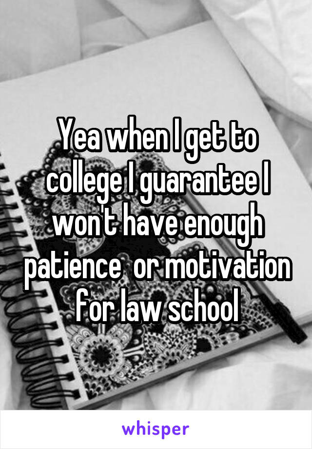 Yea when I get to college I guarantee I won't have enough patience  or motivation for law school