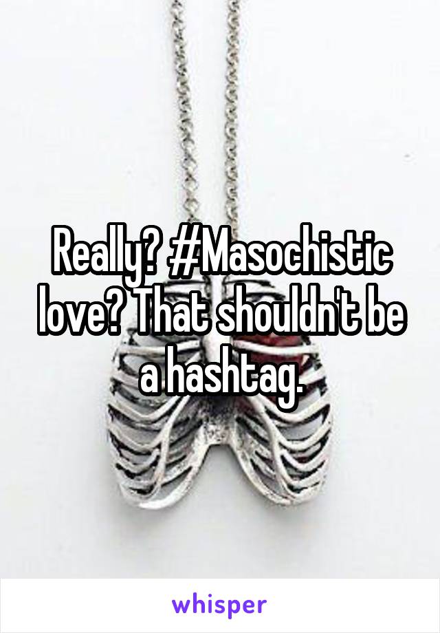 Really? #Masochistic love? That shouldn't be a hashtag.