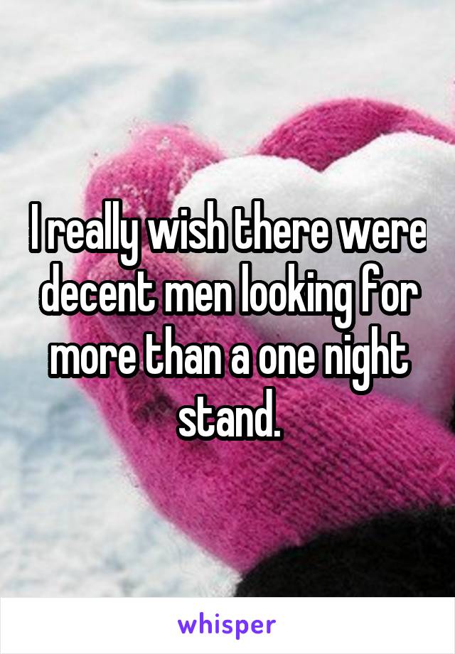I really wish there were decent men looking for more than a one night stand.