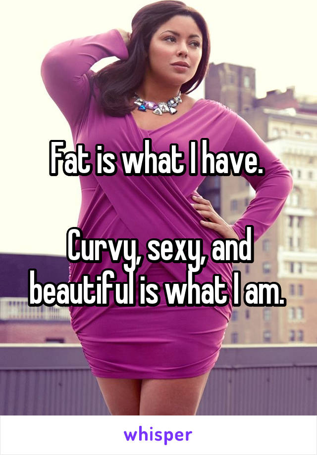Fat is what I have. 

Curvy, sexy, and beautiful is what I am. 